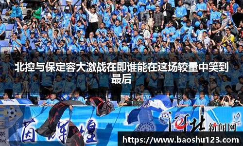 北控与保定容大激战在即谁能在这场较量中笑到最后