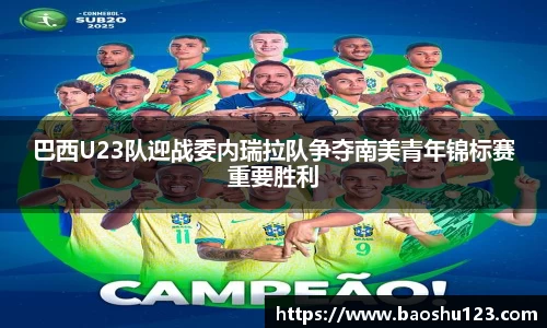 巴西U23队迎战委内瑞拉队争夺南美青年锦标赛重要胜利