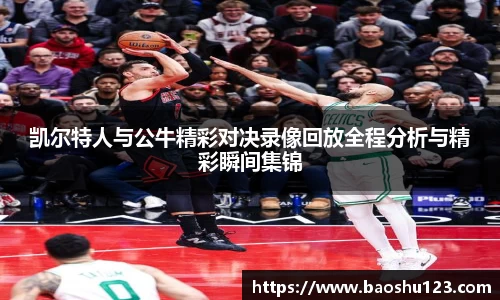 凯尔特人与公牛精彩对决录像回放全程分析与精彩瞬间集锦