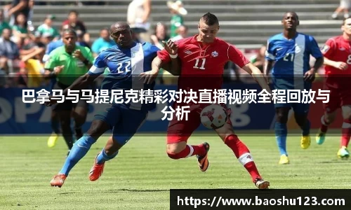 巴拿马与马提尼克精彩对决直播视频全程回放与分析